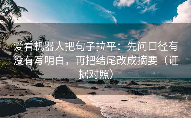 爱看机器人把句子拉平：先问口径有没有写明白，再把结尾改成摘要（证据对照）