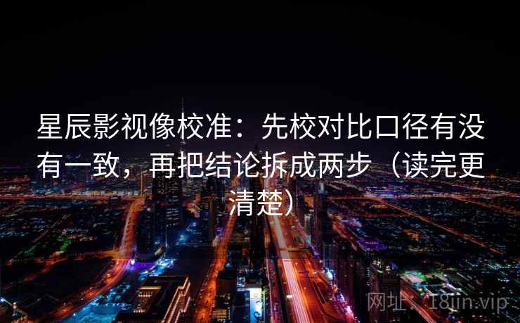 星辰影视像校准：先校对比口径有没有一致，再把结论拆成两步（读完更清楚）