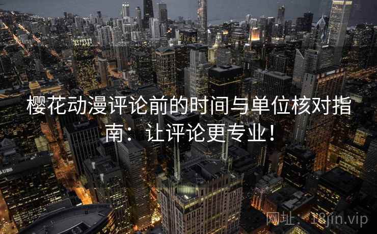 樱花动漫评论前的时间与单位核对指南：让评论更专业！