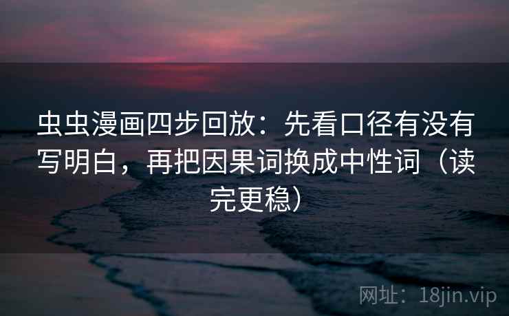 虫虫漫画四步回放：先看口径有没有写明白，再把因果词换成中性词（读完更稳）