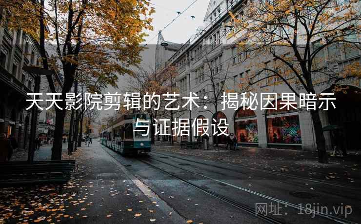 天天影院剪辑的艺术：揭秘因果暗示与证据假设