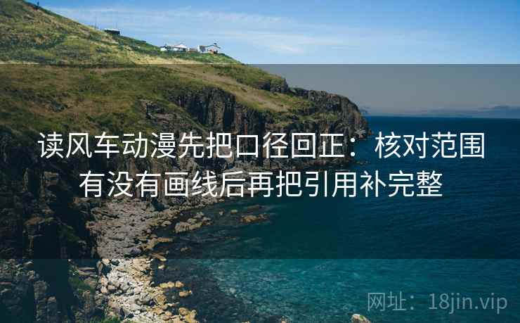 读风车动漫先把口径回正：核对范围有没有画线后再把引用补完整