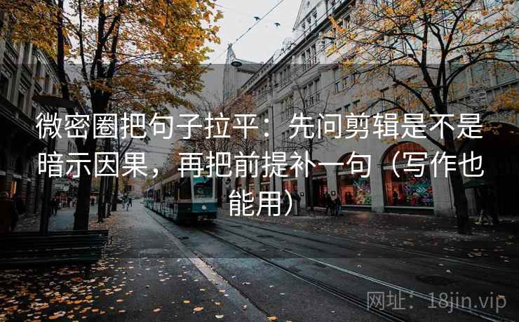 微密圈把句子拉平：先问剪辑是不是暗示因果，再把前提补一句（写作也能用）