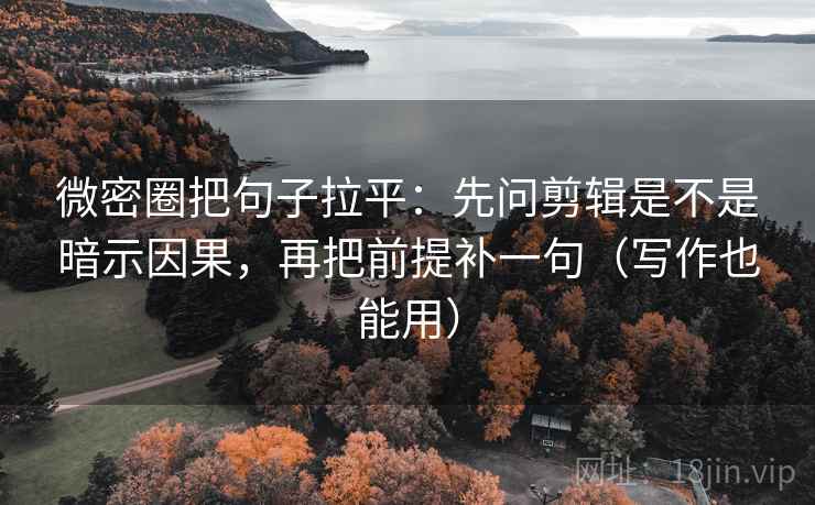 微密圈把句子拉平：先问剪辑是不是暗示因果，再把前提补一句（写作也能用）