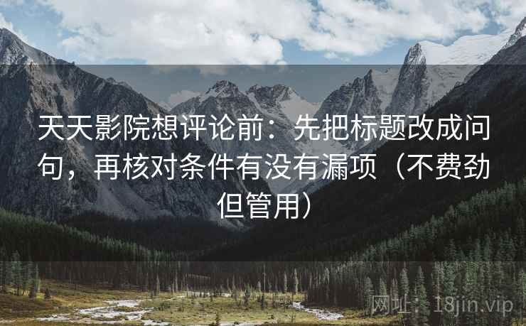 天天影院想评论前：先把标题改成问句，再核对条件有没有漏项（不费劲但管用）