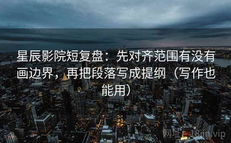 星辰影院短复盘：先对齐范围有没有画边界，再把段落写成提纲（写作也能用）