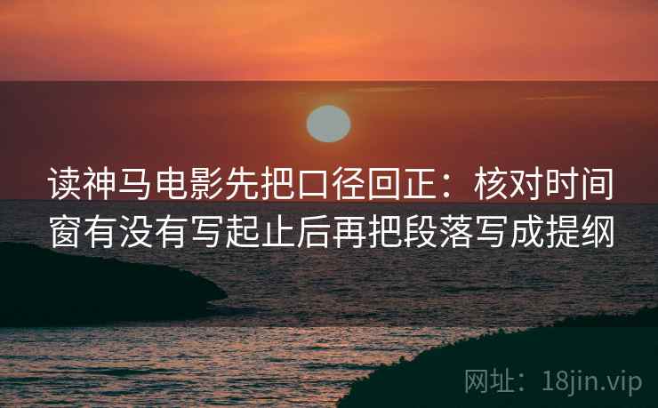读神马电影先把口径回正：核对时间窗有没有写起止后再把段落写成提纲