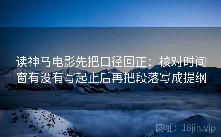 读神马电影先把口径回正：核对时间窗有没有写起止后再把段落写成提纲