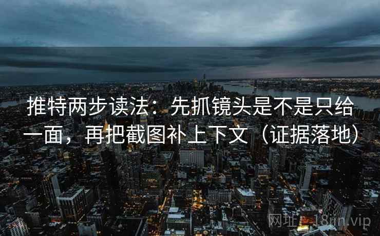 推特两步读法：先抓镜头是不是只给一面，再把截图补上下文（证据落地）