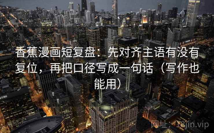 香蕉漫画短复盘：先对齐主语有没有复位，再把口径写成一句话（写作也能用）