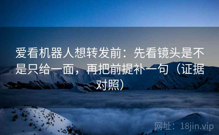 爱看机器人想转发前：先看镜头是不是只给一面，再把前提补一句（证据对照）