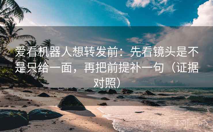 爱看机器人想转发前：先看镜头是不是只给一面，再把前提补一句（证据对照）
