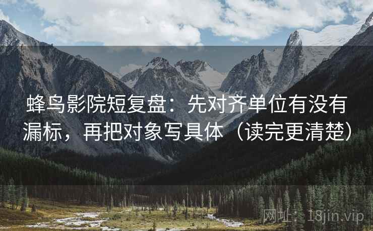 蜂鸟影院短复盘：先对齐单位有没有漏标，再把对象写具体（读完更清楚）