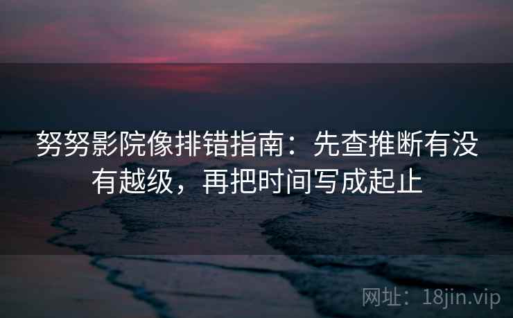努努影院像排错指南：先查推断有没有越级，再把时间写成起止