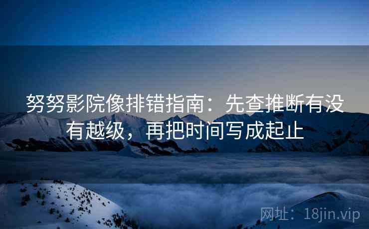 努努影院像排错指南：先查推断有没有越级，再把时间写成起止