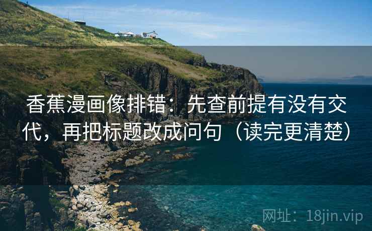 香蕉漫画像排错：先查前提有没有交代，再把标题改成问句（读完更清楚）