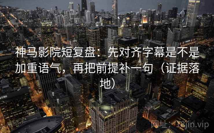 神马影院短复盘：先对齐字幕是不是加重语气，再把前提补一句（证据落地）