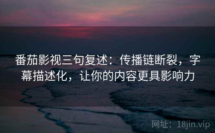番茄影视三句复述：传播链断裂，字幕描述化，让你的内容更具影响力