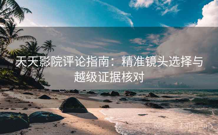 天天影院评论指南：精准镜头选择与越级证据核对