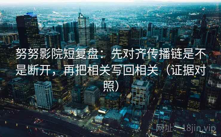 努努影院短复盘：先对齐传播链是不是断开，再把相关写回相关（证据对照）