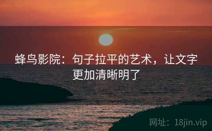 蜂鸟影院：句子拉平的艺术，让文字更加清晰明了