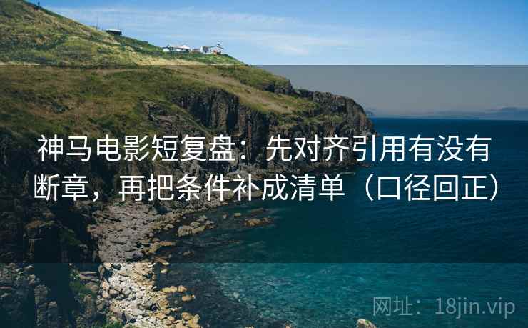 神马电影短复盘：先对齐引用有没有断章，再把条件补成清单（口径回正）