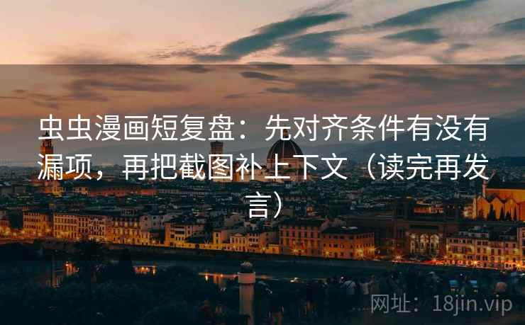 虫虫漫画短复盘：先对齐条件有没有漏项，再把截图补上下文（读完再发言）