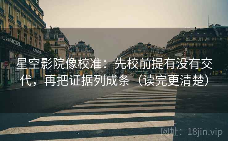 星空影院像校准：先校前提有没有交代，再把证据列成条（读完更清楚）