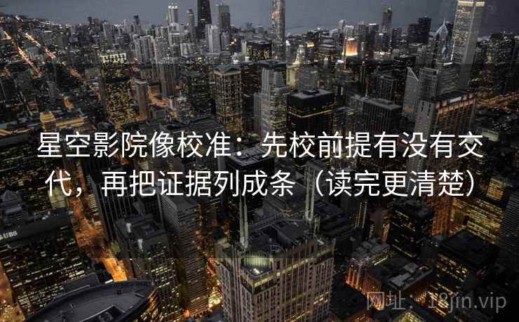 星空影院像校准：先校前提有没有交代，再把证据列成条（读完更清楚）