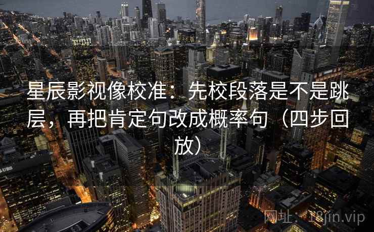 星辰影视像校准：先校段落是不是跳层，再把肯定句改成概率句（四步回放）