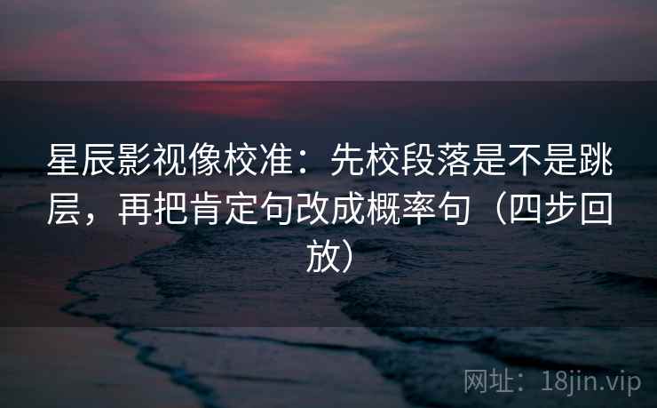 星辰影视像校准：先校段落是不是跳层，再把肯定句改成概率句（四步回放）