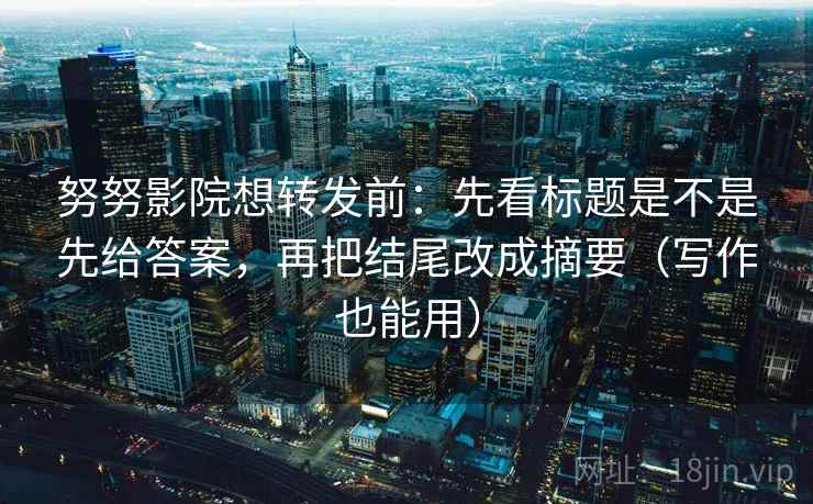 努努影院想转发前：先看标题是不是先给答案，再把结尾改成摘要（写作也能用）