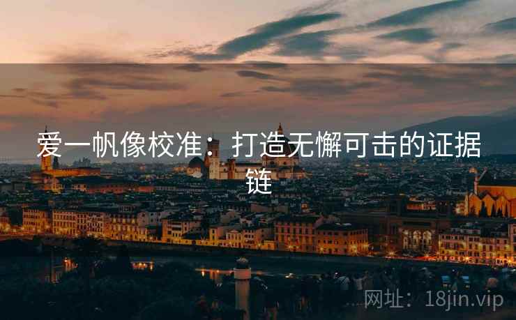 爱一帆像校准：打造无懈可击的证据链