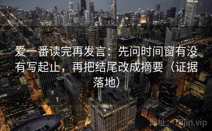 爱一番读完再发言：先问时间窗有没有写起止，再把结尾改成摘要（证据落地）
