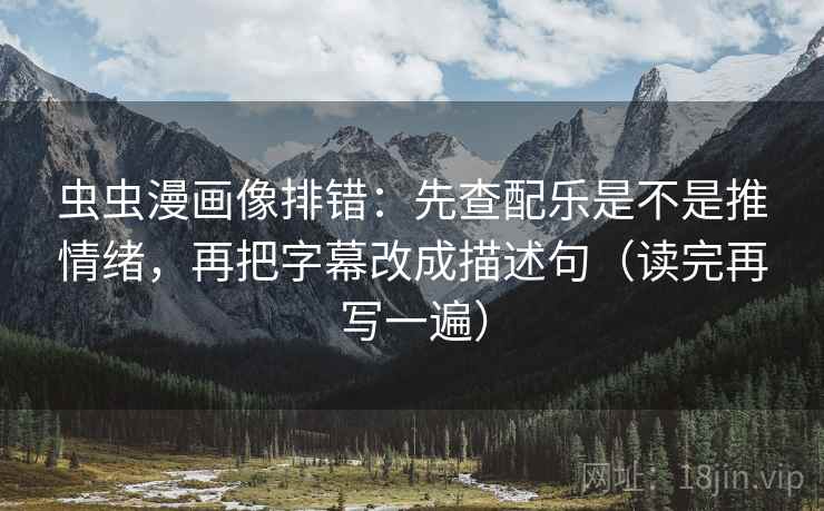 虫虫漫画像排错：先查配乐是不是推情绪，再把字幕改成描述句（读完再写一遍）