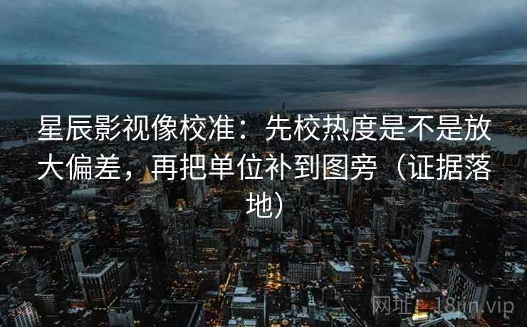 星辰影视像校准：先校热度是不是放大偏差，再把单位补到图旁（证据落地）