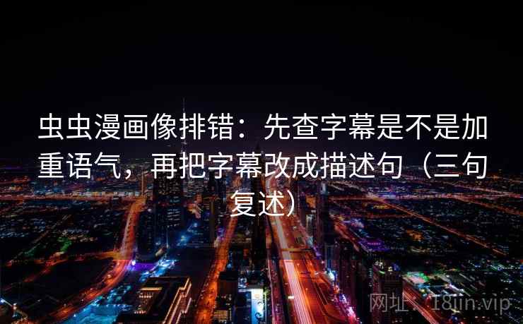 虫虫漫画像排错：先查字幕是不是加重语气，再把字幕改成描述句（三句复述）