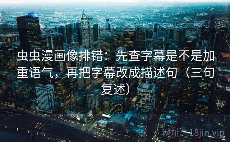 虫虫漫画像排错：先查字幕是不是加重语气，再把字幕改成描述句（三句复述）