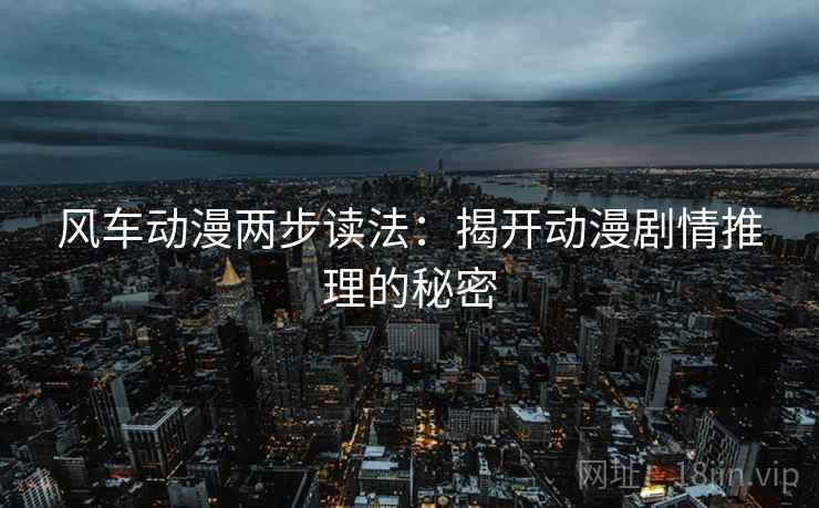 风车动漫两步读法：揭开动漫剧情推理的秘密