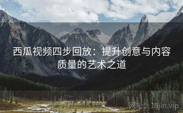 西瓜视频四步回放：提升创意与内容质量的艺术之道