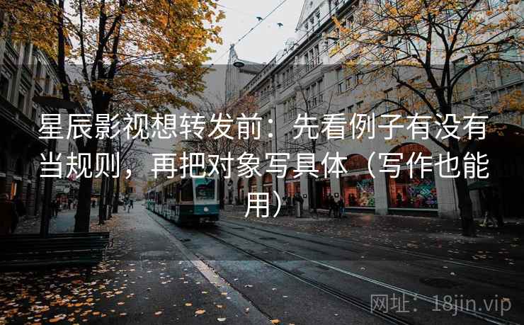 星辰影视想转发前：先看例子有没有当规则，再把对象写具体（写作也能用）