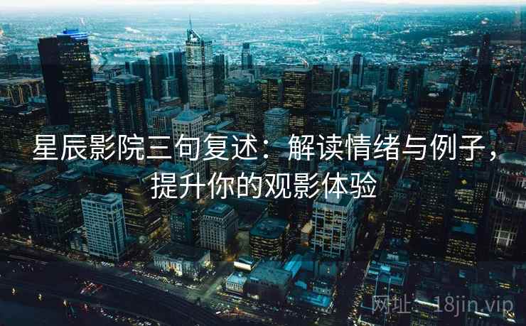 星辰影院三句复述：解读情绪与例子，提升你的观影体验