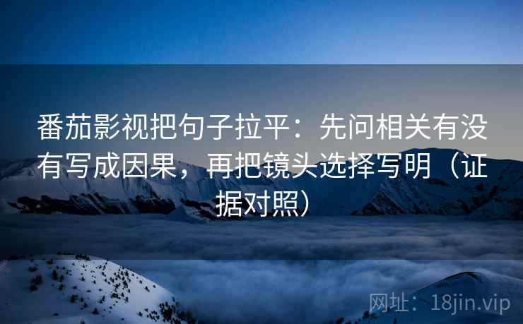 番茄影视把句子拉平：先问相关有没有写成因果，再把镜头选择写明（证据对照）