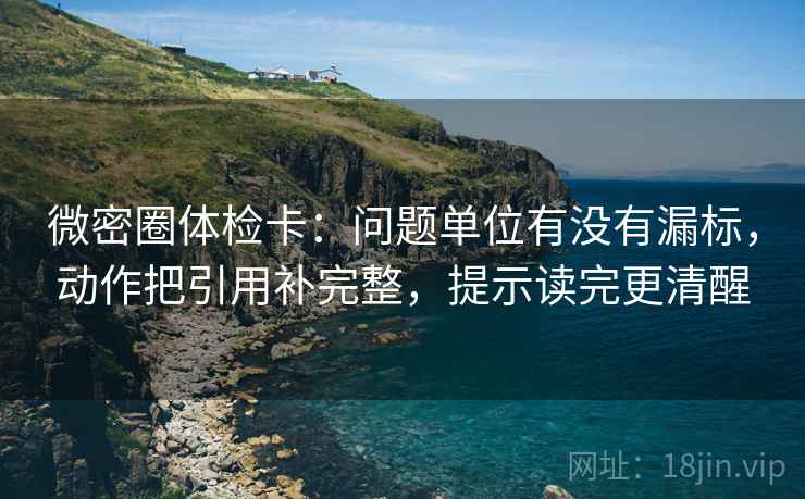 微密圈体检卡：问题单位有没有漏标，动作把引用补完整，提示读完更清醒