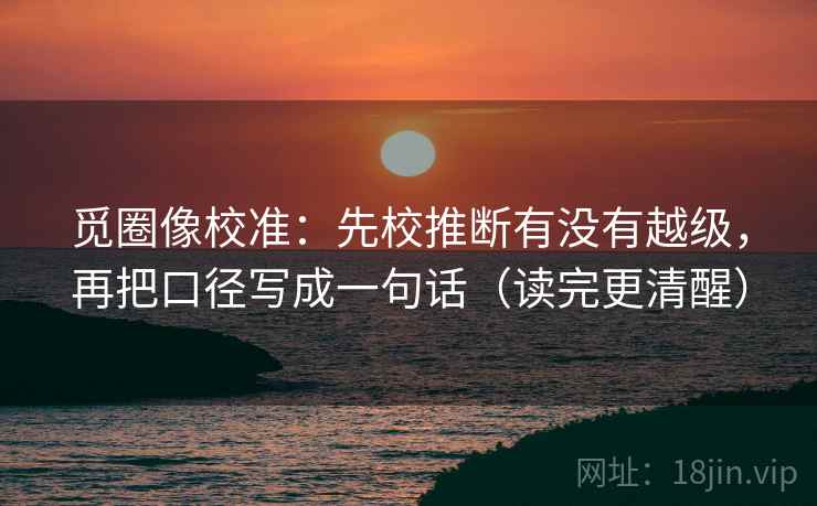 觅圈像校准：先校推断有没有越级，再把口径写成一句话（读完更清醒）