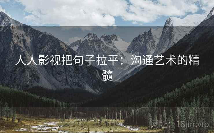 人人影视把句子拉平：沟通艺术的精髓