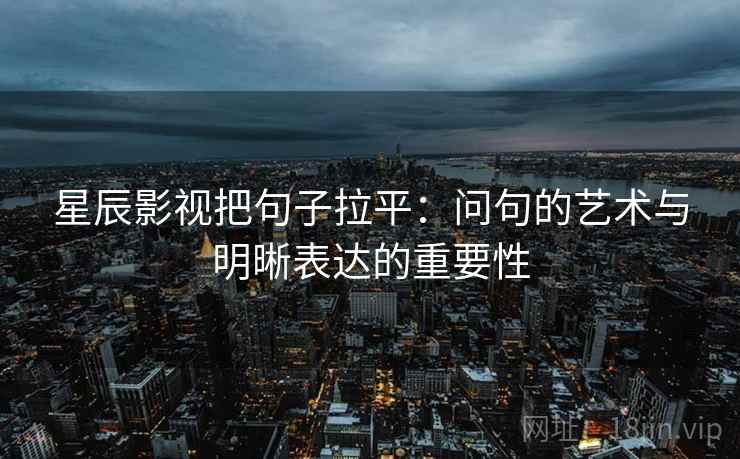 星辰影视把句子拉平：问句的艺术与明晰表达的重要性