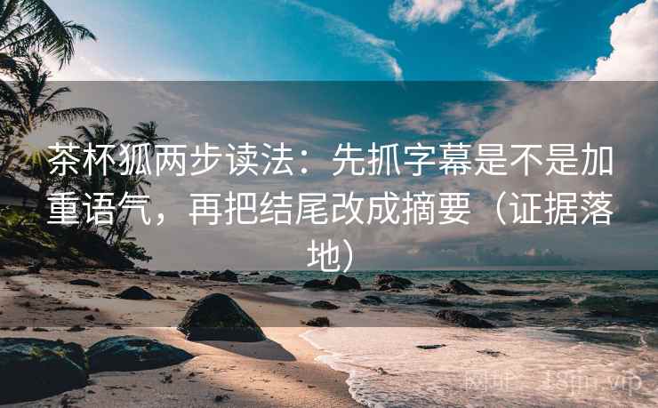 茶杯狐两步读法：先抓字幕是不是加重语气，再把结尾改成摘要（证据落地）