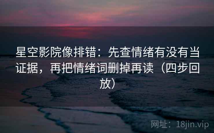 星空影院像排错：先查情绪有没有当证据，再把情绪词删掉再读（四步回放）