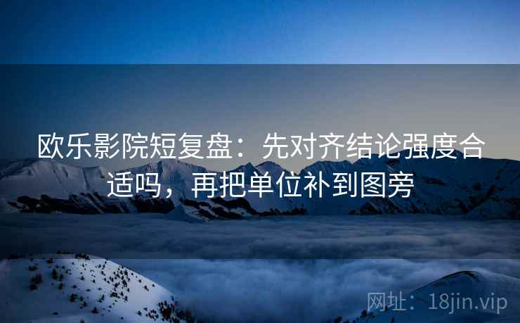 欧乐影院短复盘：先对齐结论强度合适吗，再把单位补到图旁